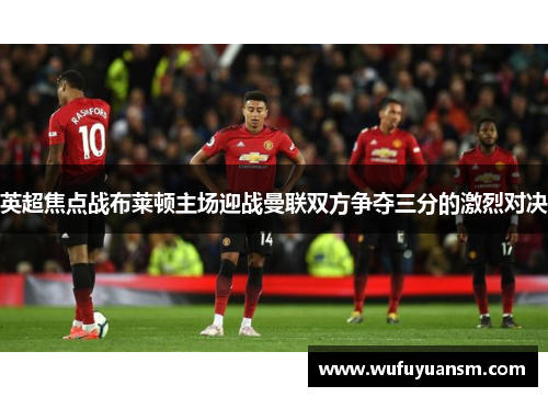 英超焦点战布莱顿主场迎战曼联双方争夺三分的激烈对决