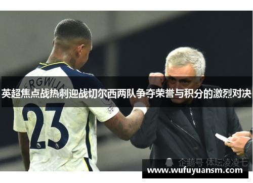 英超焦点战热刺迎战切尔西两队争夺荣誉与积分的激烈对决