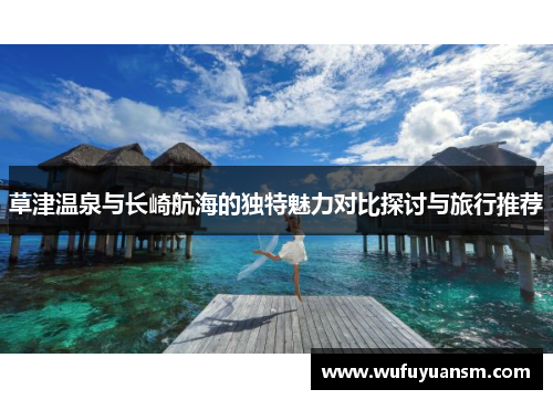 草津温泉与长崎航海的独特魅力对比探讨与旅行推荐