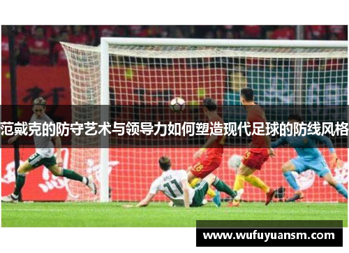范戴克的防守艺术与领导力如何塑造现代足球的防线风格