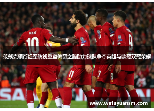 范戴克领衔红军防线重塑传奇之路助力球队争夺英超与欧冠双冠荣耀
