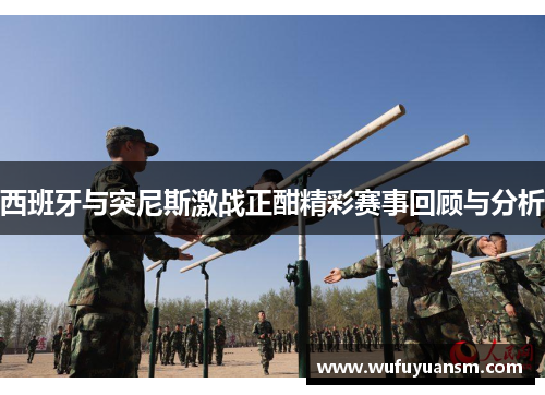 西班牙与突尼斯激战正酣精彩赛事回顾与分析