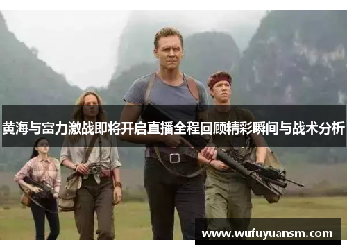 黄海与富力激战即将开启直播全程回顾精彩瞬间与战术分析